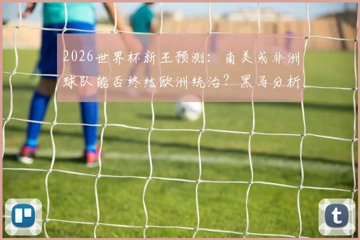 2026世界杯新王预测：南美或非洲球队能否终结欧洲统治？黑马分析