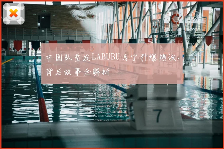 中国队首发LABUBU马宁引爆热议，背后故事全解析