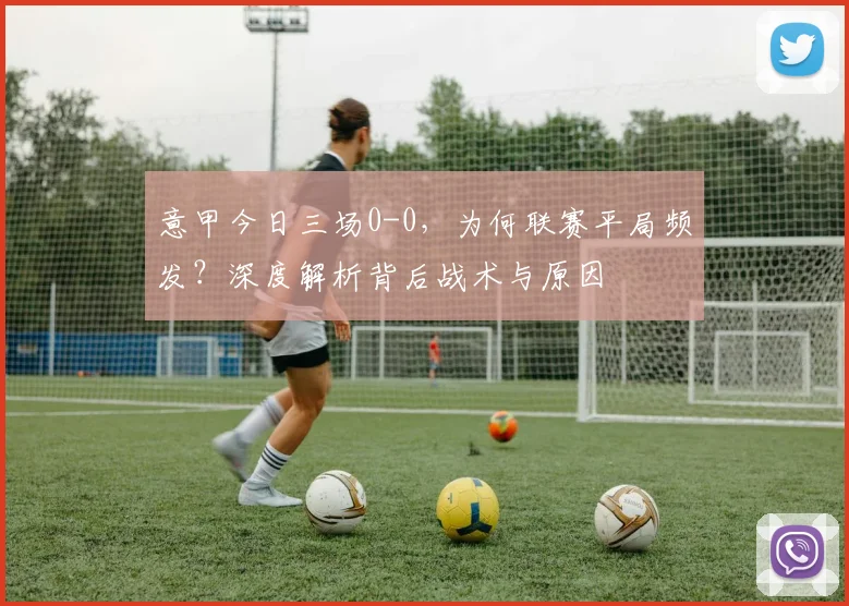 意甲今日三场0-0，为何联赛平局频发？深度解析背后战术与原因