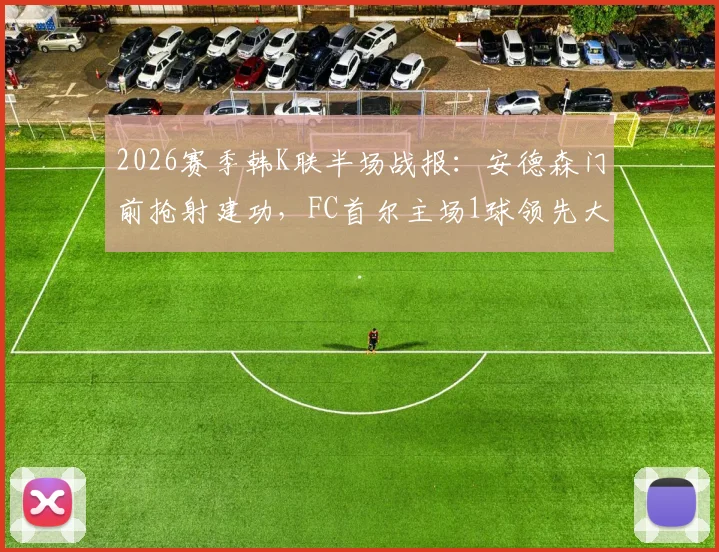 2026赛季韩K联半场战报：安德森门前抢射建功，FC首尔主场1球领先大田市民，看点全解析