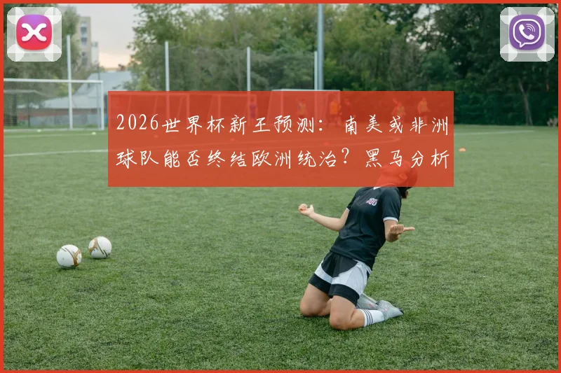 2026世界杯新王预测：南美或非洲球队能否终结欧洲统治？黑马分析
