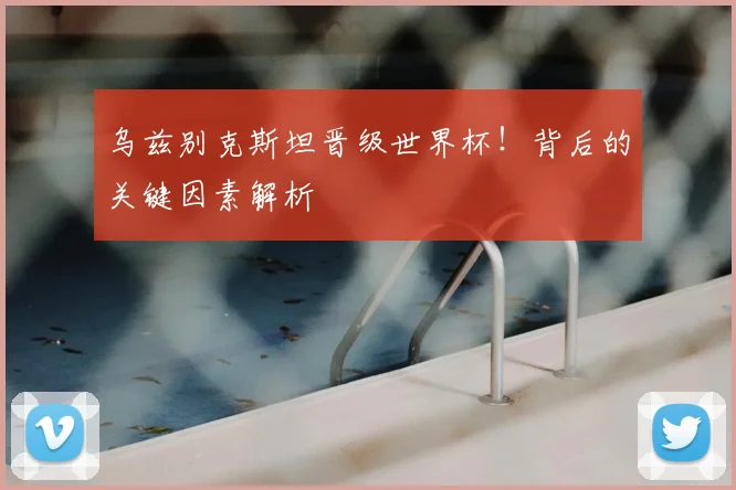 乌兹别克斯坦晋级世界杯！背后的关键因素解析