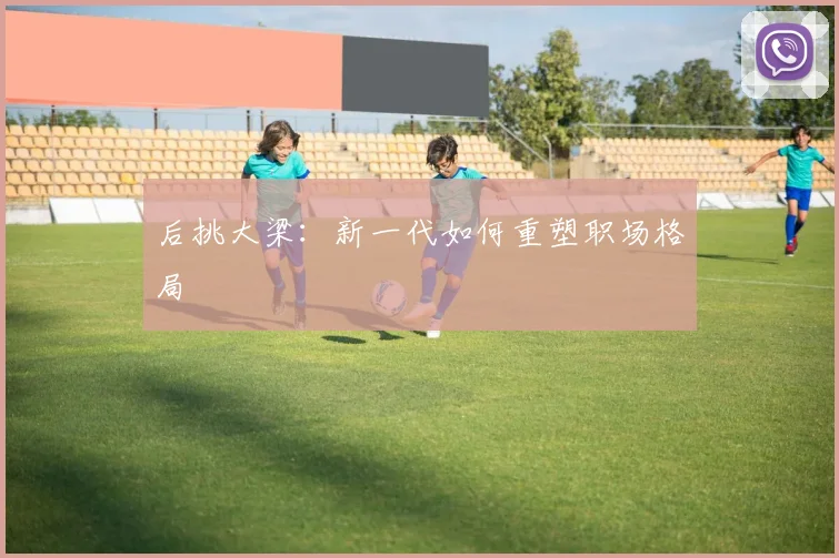 后挑大梁：新一代如何重塑职场格局