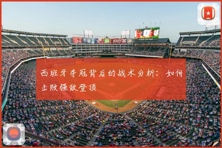 西班牙夺冠背后的战术分析：如何击败强敌登顶