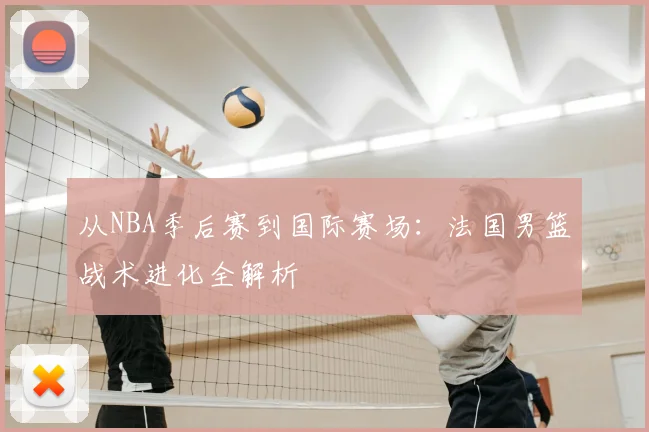 从NBA季后赛到国际赛场：法国男篮战术进化全解析