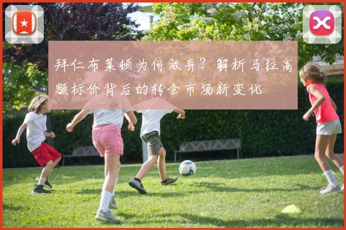 拜仁布莱顿为何放弃？解析马拉高额标价背后的转会市场新变化