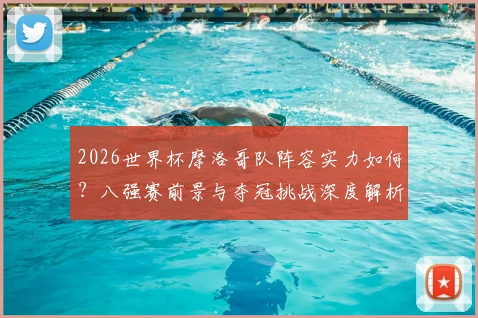 2026世界杯摩洛哥队阵容实力如何？八强赛前景与夺冠挑战深度解析
