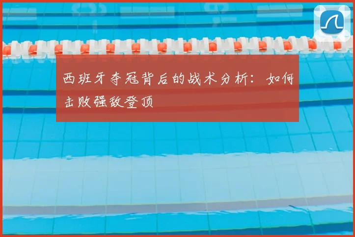 西班牙夺冠背后的战术分析：如何击败强敌登顶