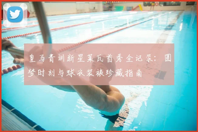 皇马青训新星莱瓦首秀全记录：圆梦时刻与球衣装裱珍藏指南