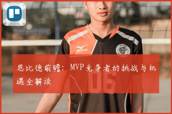 恩比德前瞻：MVP竞争者的挑战与机遇全解读