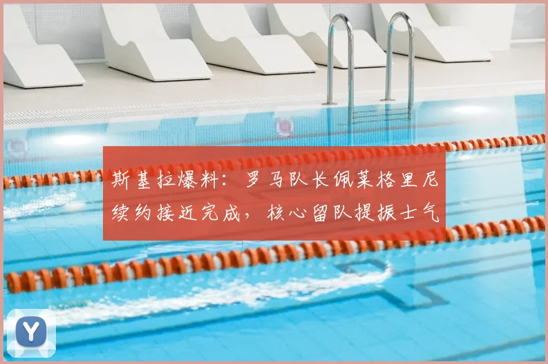 斯基拉爆料：罗马队长佩莱格里尼续约接近完成，核心留队提振士气