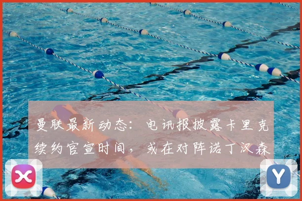曼联最新动态：电讯报披露卡里克续约官宣时间，或在对阵诺丁汉森林前完成