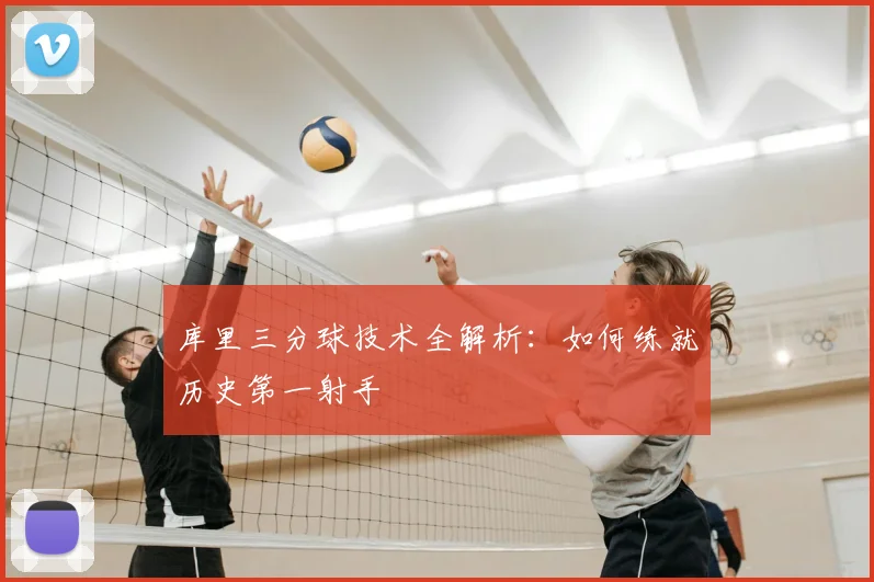 库里三分球技术全解析：如何练就历史第一射手