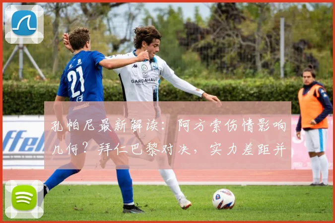 孔帕尼最新解读：阿方索伤情影响几何？拜仁巴黎对决，实力差距并非鸿沟