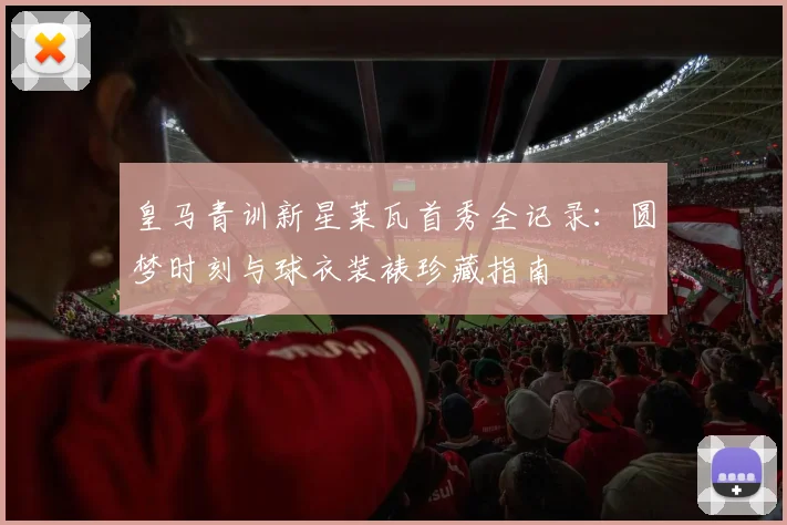 皇马青训新星莱瓦首秀全记录：圆梦时刻与球衣装裱珍藏指南