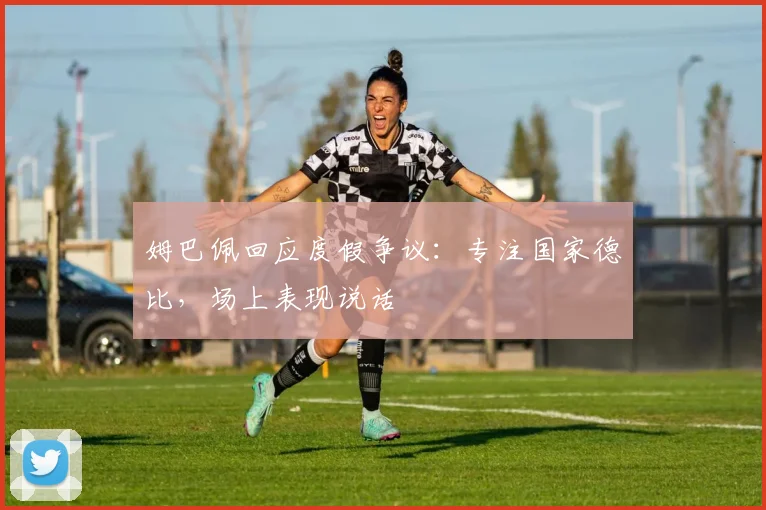 姆巴佩回应度假争议：专注国家德比，场上表现说话