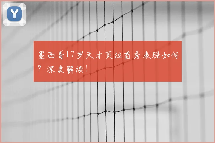 墨西哥17岁天才莫拉首秀表现如何？深度解读！