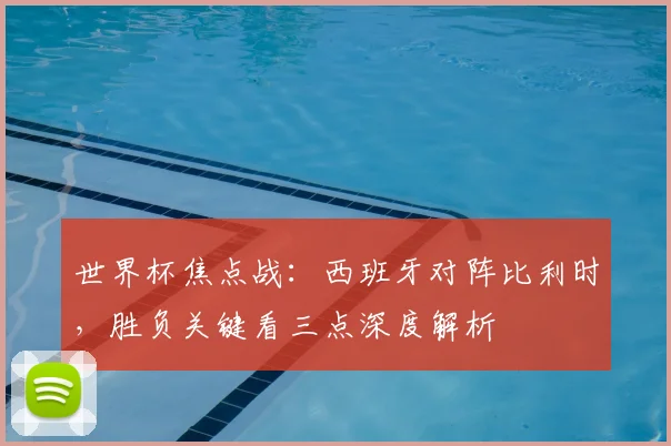 世界杯焦点战：西班牙对阵比利时，胜负关键看三点深度解析