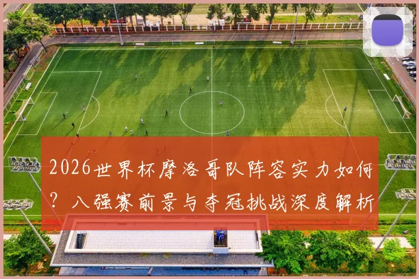 2026世界杯摩洛哥队阵容实力如何？八强赛前景与夺冠挑战深度解析