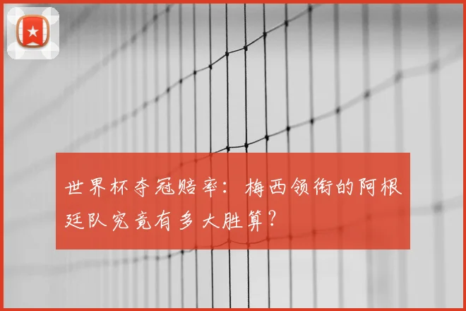 世界杯夺冠赔率：梅西领衔的阿根廷队究竟有多大胜算？