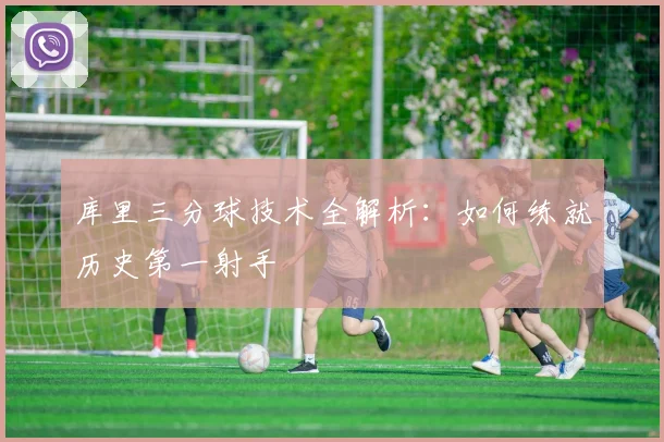 库里三分球技术全解析：如何练就历史第一射手